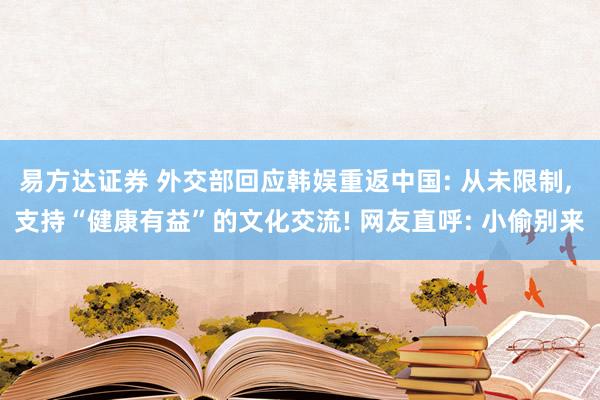 易方达证券 外交部回应韩娱重返中国: 从未限制, 支持“健康有益”的文化交流! 网友直呼: 小偷别来