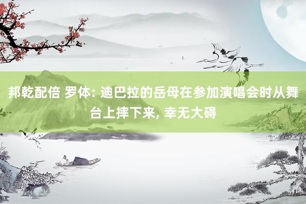 邦乾配倍 罗体: 迪巴拉的岳母在参加演唱会时从舞台上摔下来, 幸无大碍