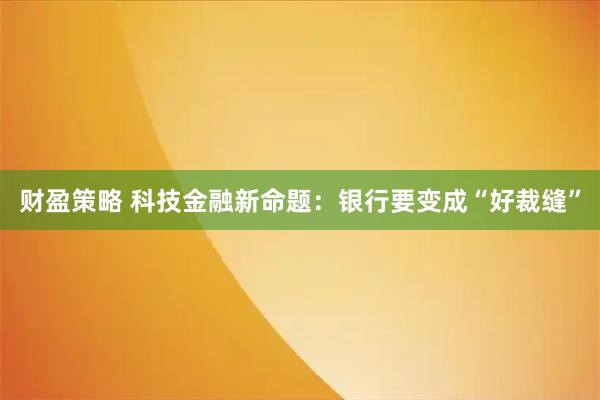 财盈策略 科技金融新命题：银行要变成“好裁缝”