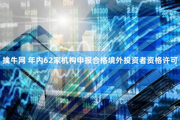 擒牛网 年内62家机构申报合格境外投资者资格许可