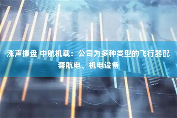涨声操盘 中航机载：公司为多种类型的飞行器配套航电、机电设备