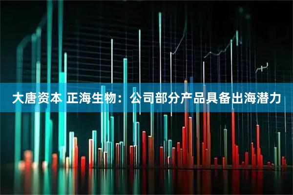 大唐资本 正海生物：公司部分产品具备出海潜力