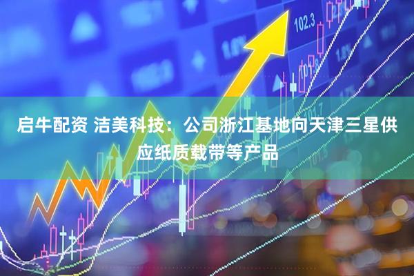启牛配资 洁美科技：公司浙江基地向天津三星供应纸质载带等产品