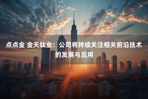 点点金 金天钛业：公司将持续关注相关前沿技术的发展与应用