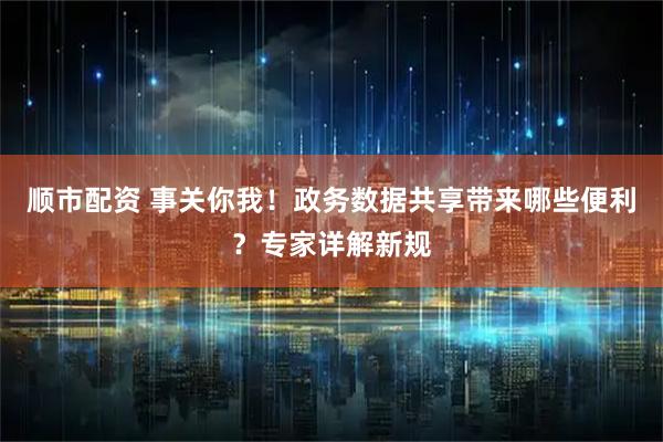 顺市配资 事关你我！政务数据共享带来哪些便利？专家详解新规