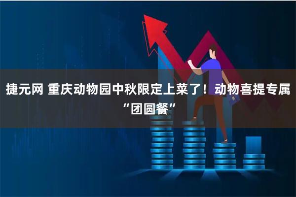 捷元网 重庆动物园中秋限定上菜了！动物喜提专属“团圆餐”