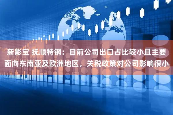 新影宝 抚顺特钢：目前公司出口占比较小且主要面向东南亚及欧洲地区，关税政策对公司影响很小