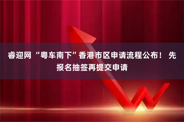 睿迎网 “粤车南下”香港市区申请流程公布！ 先报名抽签再提交申请