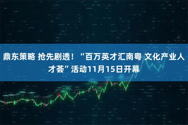 鼎东策略 抢先剧透!“百万英才汇南粤 文化产业人才荟”活动11月15日开幕
