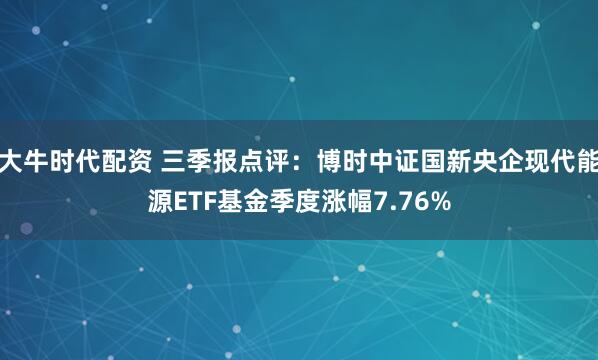 大牛时代配资 三季报点评:博时中证国新央企现代能源ETF基金季度涨幅7.76%