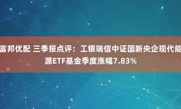 富邦优配 三季报点评:工银瑞信中证国新央企现代能源ETF基金季度涨幅7.83%
