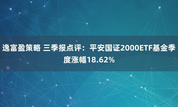 逸富盈策略 三季报点评:平安国证2000ETF基金季度涨幅18.62%