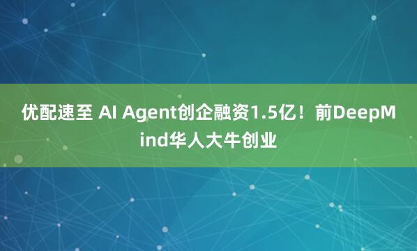 优配速至 AI Agent创企融资1.5亿!前DeepMind华人大牛创业