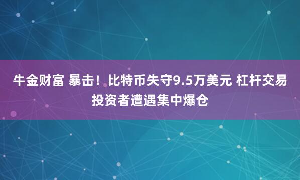 牛金财富 暴击!比特币失守9.5万美元 杠杆交易投资者遭遇集中爆仓