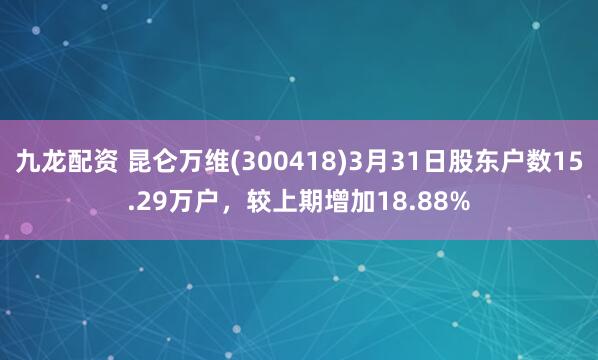 九龙配资 昆仑万维(300418)3月31日股东户数15.29万户,较上期增加18.88%