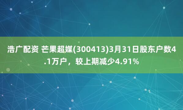浩广配资 芒果超媒(300413)3月31日股东户数4.1万户,较上期减少4.91%