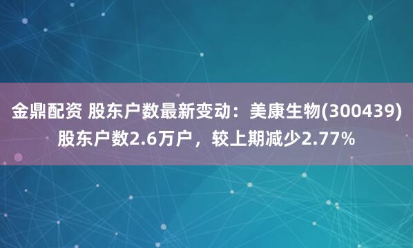 金鼎配资 股东户数最新变动:美康生物(300439)股东户数2.6万户,较上期减少2.77%