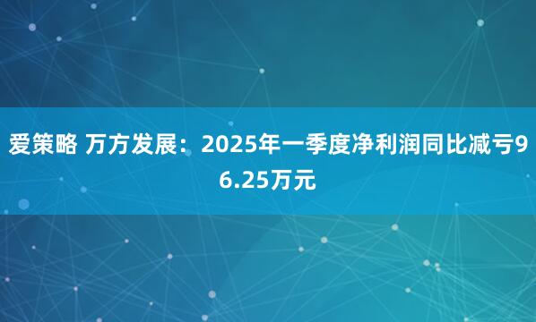 爱策略 万方发展：2025年一季度净利润同比减亏96.25万元