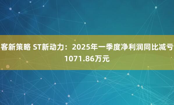 客新策略 ST新动力：2025年一季度净利润同比减亏1071.86万元