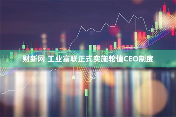 财新网 工业富联正式实施轮值CEO制度