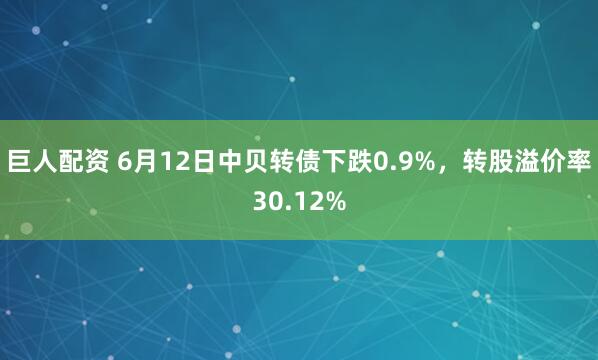 巨人配资 6月12日中贝转债下跌0.9%，转股溢价率30.12%