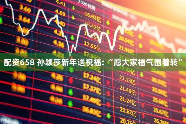 配资658 孙颖莎新年送祝福: “愿大家福气围着转”