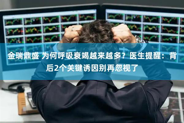 金瑞鼎盛 为何呼吸衰竭越来越多？医生提醒：背后2个关键诱因别再忽视了