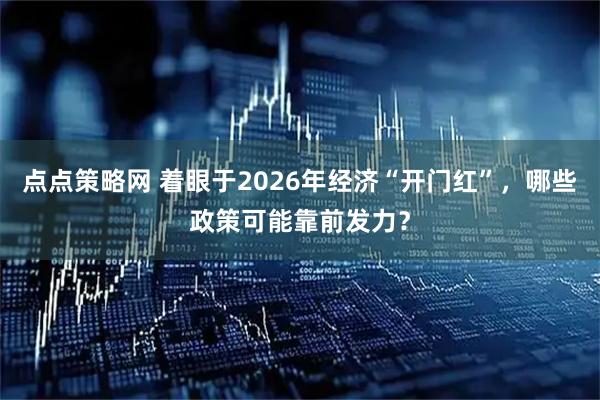 点点策略网 着眼于2026年经济“开门红”，哪些政策可能靠前发力？