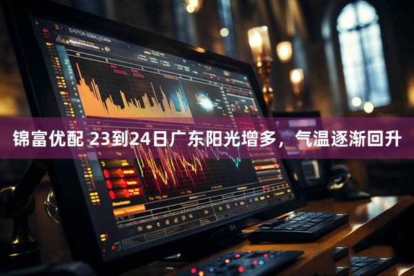 锦富优配 23到24日广东阳光增多，气温逐渐回升