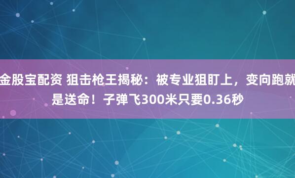 金股宝配资 狙击枪王揭秘：被专业狙盯上，变向跑就是送命！子弹飞300米只要0.36秒