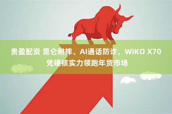 贵盈配资 昆仑耐摔、AI通话防诈，WIKO X70 凭硬核实力领跑年货市场