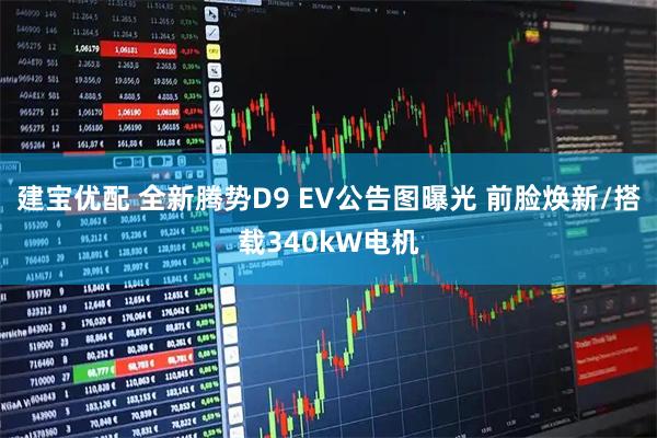 建宝优配 全新腾势D9 EV公告图曝光 前脸焕新/搭载340kW电机