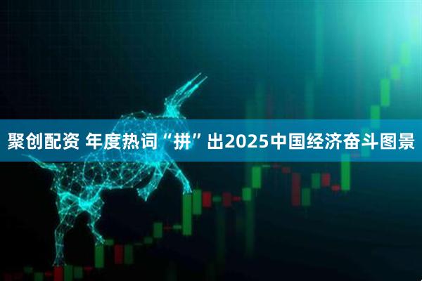 聚创配资 年度热词“拼”出2025中国经济奋斗图景
