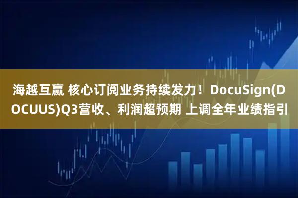 海越互赢 核心订阅业务持续发力！DocuSign(DOCUUS)Q3营收、利润超预期 上调全年业绩指引