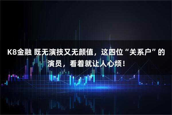 K8金融 既无演技又无颜值，这四位“关系户”的演员，看着就让人心烦！