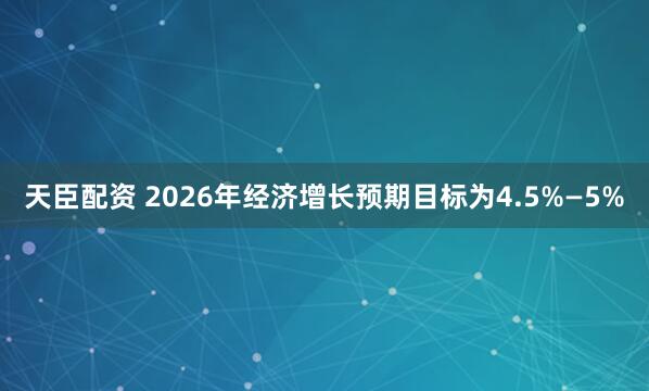 天臣配资 2026年经济增长预期目标为4.5%—5%
