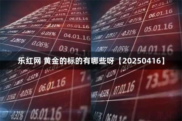 乐红网 黄金的标的有哪些呀【20250416】